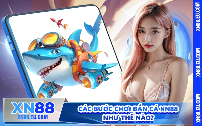 Các bước chơi bắn cá XN88 như thế nào?